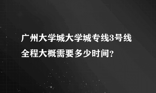 广州大学城大学城专线3号线全程大概需要多少时间？