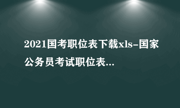 2021国考职位表下载xls-国家公务员考试职位表全国汇总(25726人)