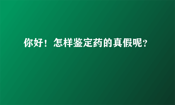 你好！怎样鉴定药的真假呢？