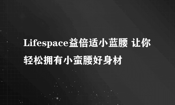 Lifespace益倍适小蓝腰 让你轻松拥有小蛮腰好身材