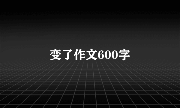 变了作文600字