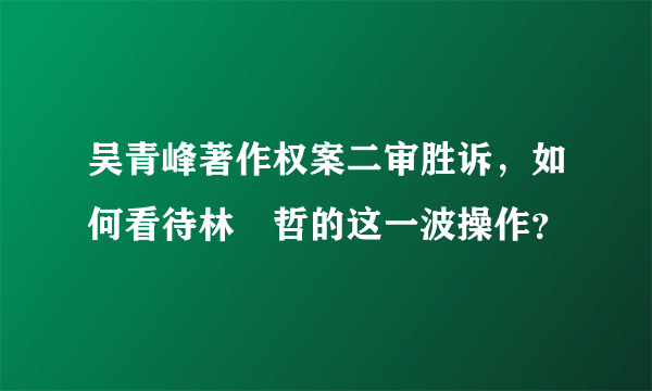 吴青峰著作权案二审胜诉，如何看待林暐哲的这一波操作？