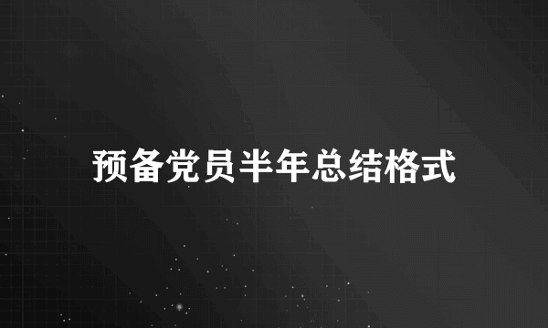 预备党员半年总结格式