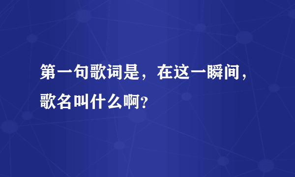 第一句歌词是，在这一瞬间，歌名叫什么啊？