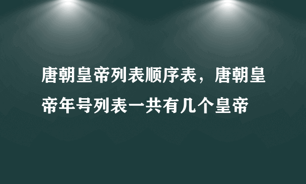 唐朝皇帝列表顺序表，唐朝皇帝年号列表一共有几个皇帝