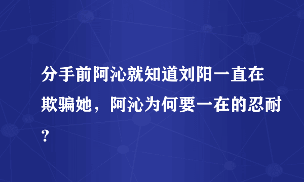 分手前阿沁就知道刘阳一直在欺骗她，阿沁为何要一在的忍耐？