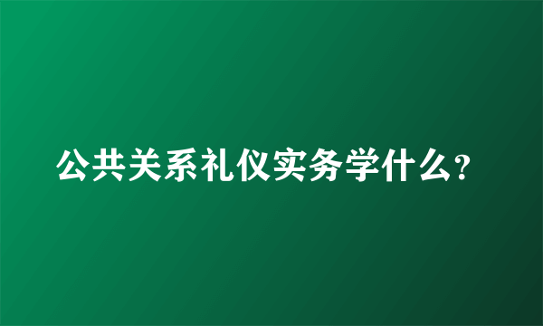 公共关系礼仪实务学什么？