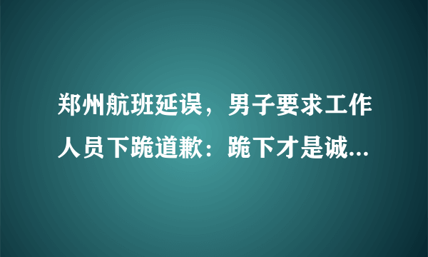 郑州航班延误，男子要求工作人员下跪道歉：跪下才是诚意, 你怎么看？