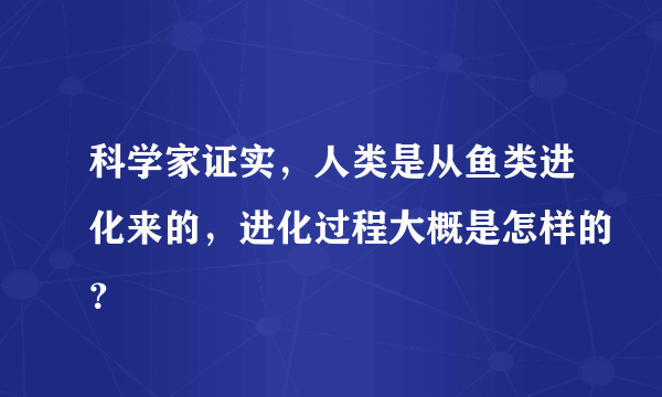 科学家证实，人类是从鱼类进化来的，进化过程大概是怎样的？