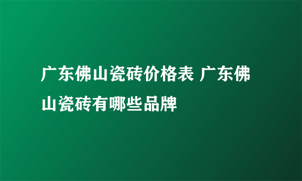 广东佛山瓷砖价格表 广东佛山瓷砖有哪些品牌