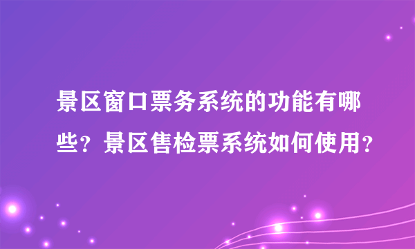 景区窗口票务系统的功能有哪些？景区售检票系统如何使用？