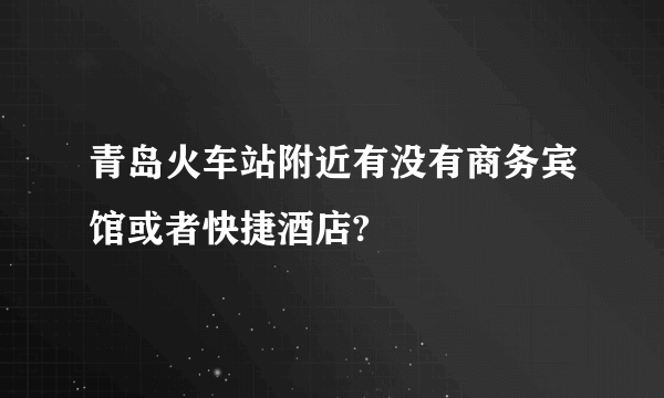 青岛火车站附近有没有商务宾馆或者快捷酒店?