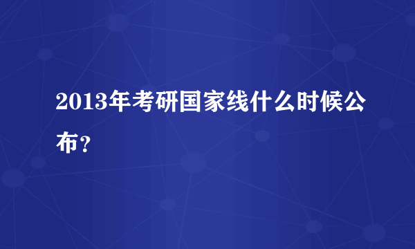 2013年考研国家线什么时候公布？