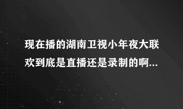 现在播的湖南卫视小年夜大联欢到底是直播还是录制的啊?很费解