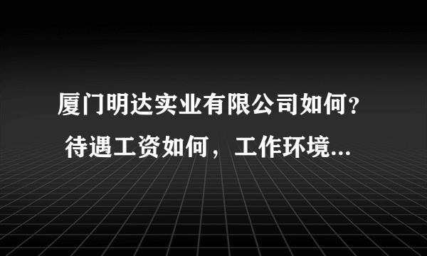 厦门明达实业有限公司如何？ 待遇工资如何，工作环境如何？ 求专业人士给个专业的回答！