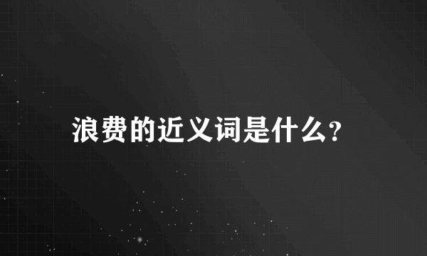 浪费的近义词是什么？