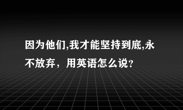 因为他们,我才能坚持到底,永不放弃，用英语怎么说？