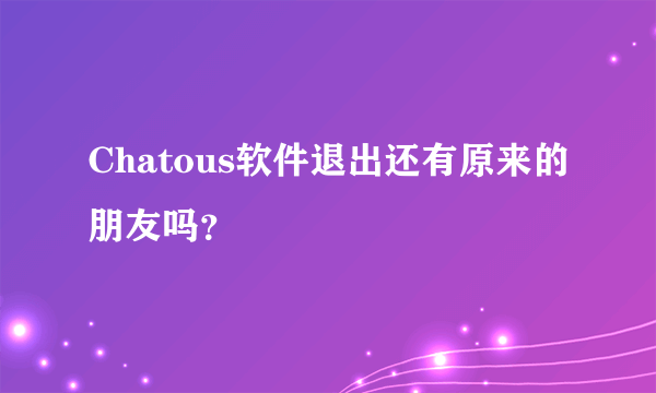 Chatous软件退出还有原来的朋友吗？