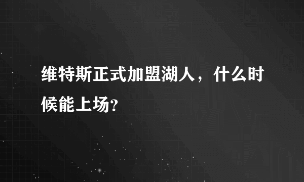 维特斯正式加盟湖人，什么时候能上场？