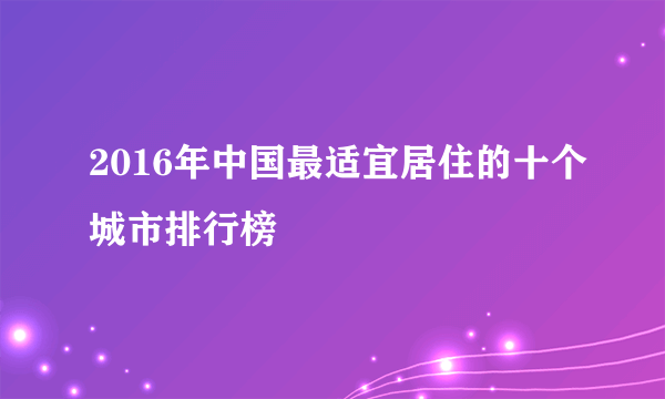 2016年中国最适宜居住的十个城市排行榜