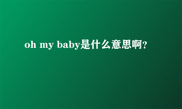 oh my baby是什么意思啊？