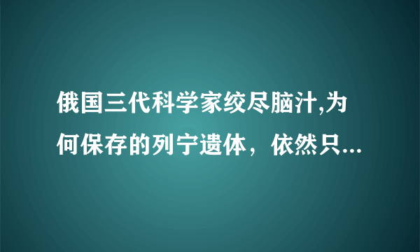 俄国三代科学家绞尽脑汁,为何保存的列宁遗体，依然只剩下10%？