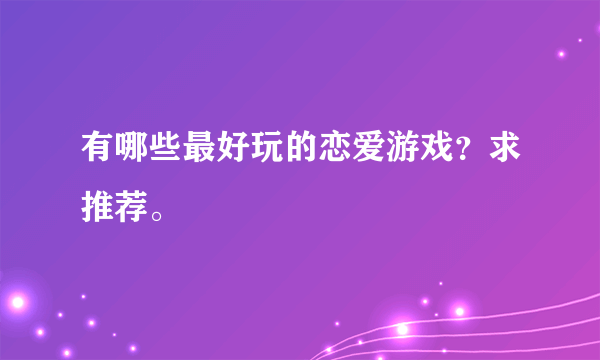 有哪些最好玩的恋爱游戏？求推荐。