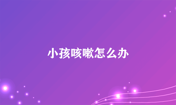 小孩咳嗽怎么办