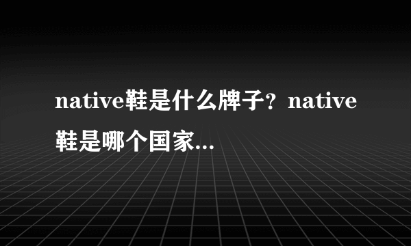 native鞋是什么牌子？native鞋是哪个国家的品牌？