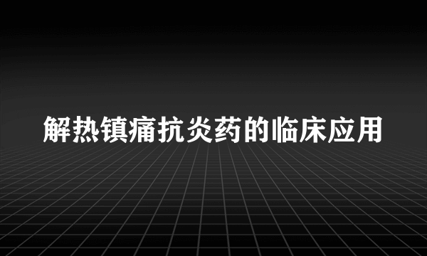 解热镇痛抗炎药的临床应用