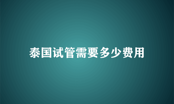 泰国试管需要多少费用