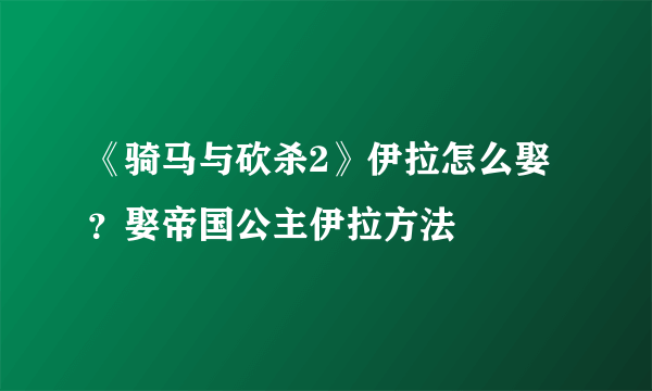 《骑马与砍杀2》伊拉怎么娶？娶帝国公主伊拉方法