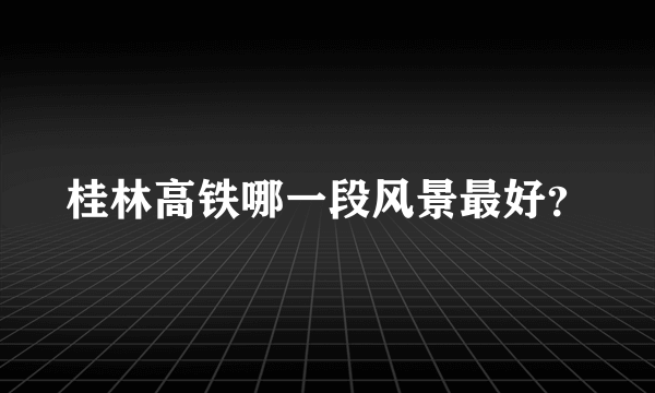 桂林高铁哪一段风景最好？