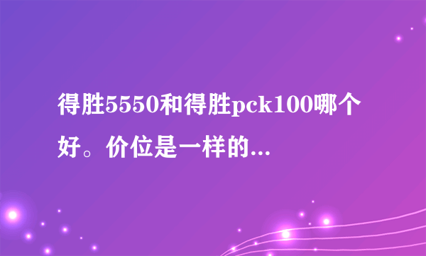 得胜5550和得胜pck100哪个好。价位是一样的请专业一点万音频的给我讲解一下区别。我也是玩KX驱动的，