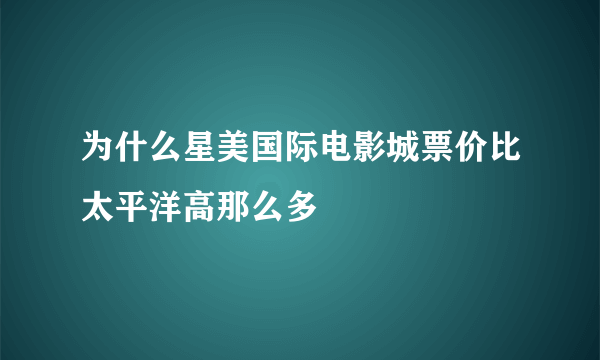 为什么星美国际电影城票价比太平洋高那么多