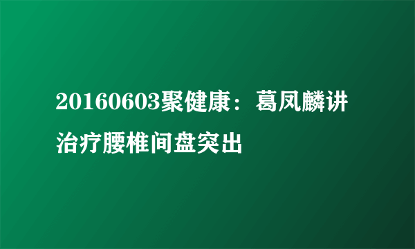 20160603聚健康：葛凤麟讲治疗腰椎间盘突出