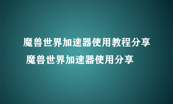 魔兽世界加速器使用教程分享 魔兽世界加速器使用分享