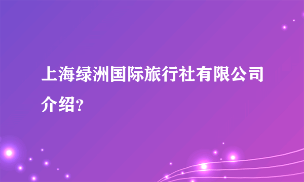 上海绿洲国际旅行社有限公司介绍？