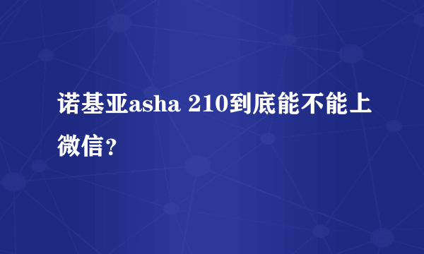 诺基亚asha 210到底能不能上微信？