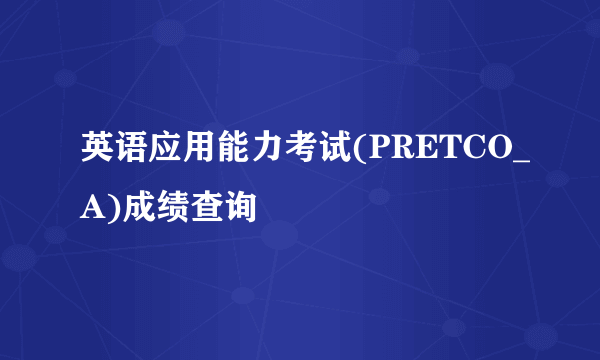 英语应用能力考试(PRETCO_A)成绩查询