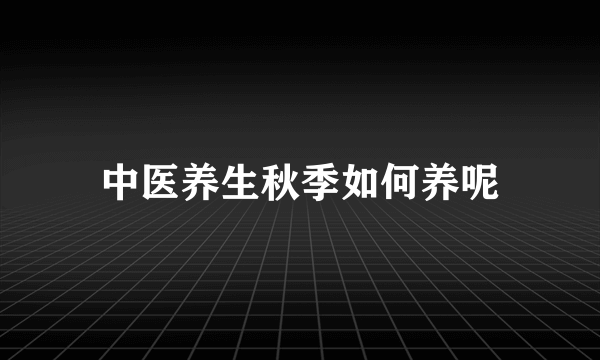 中医养生秋季如何养呢