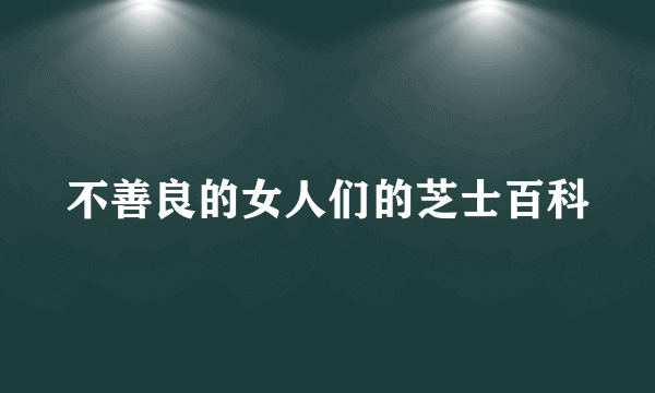 不善良的女人们的芝士百科