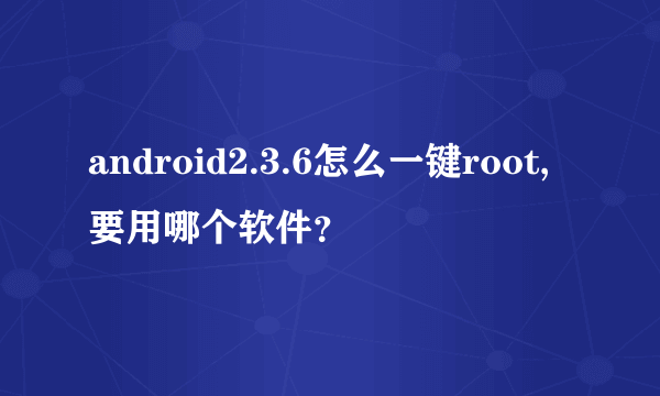 android2.3.6怎么一键root,要用哪个软件？