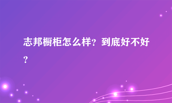 志邦橱柜怎么样？到底好不好？