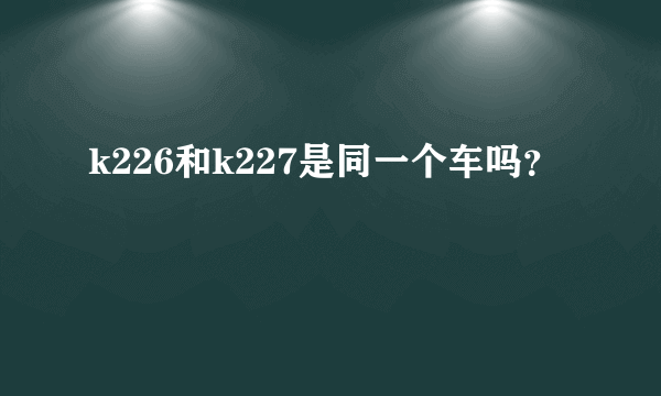 k226和k227是同一个车吗？