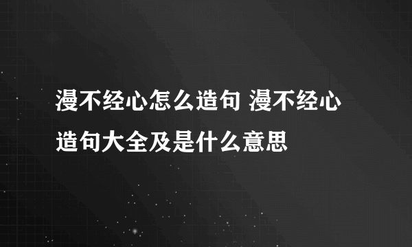 漫不经心怎么造句 漫不经心造句大全及是什么意思