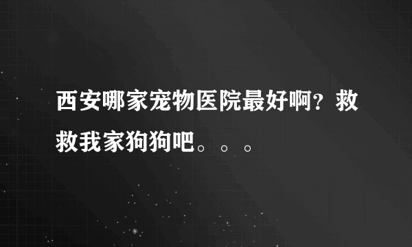 西安哪家宠物医院最好啊？救救我家狗狗吧。。。