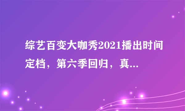 综艺百变大咖秀2021播出时间定档，第六季回归，真的没有谢娜吗