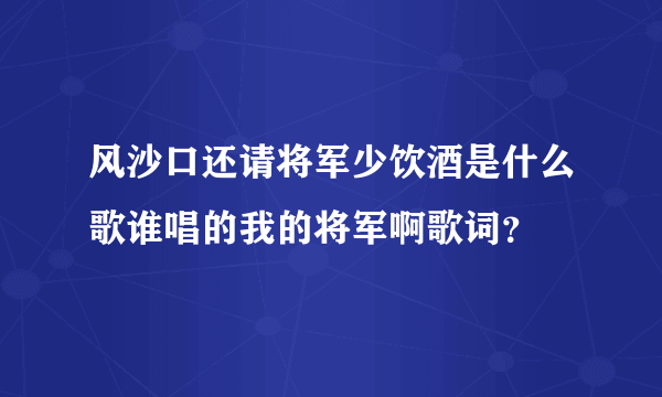 风沙口还请将军少饮酒是什么歌谁唱的我的将军啊歌词？