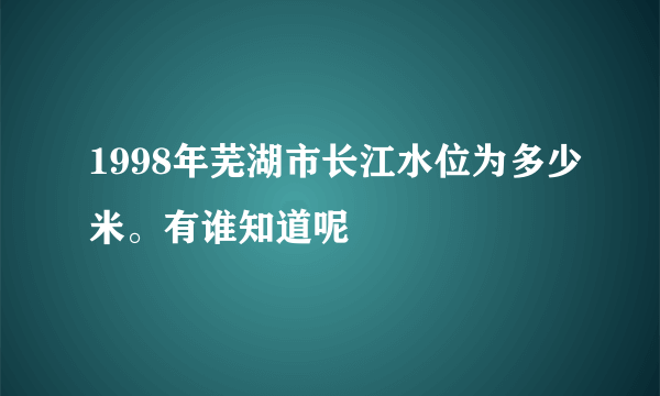 1998年芜湖市长江水位为多少米。有谁知道呢